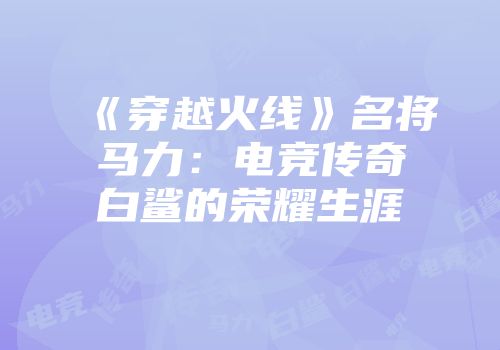 《穿越火线》名将马力：电竞传奇白鲨的荣耀生涯