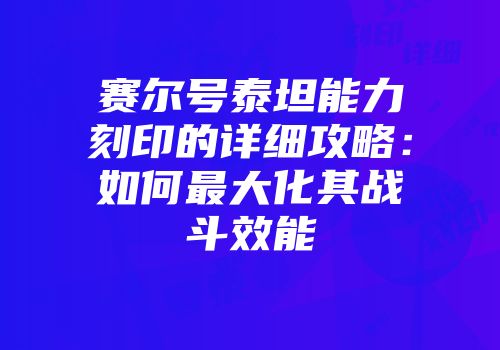 赛尔号泰坦能力刻印的详细攻略：如何最大化其战斗效能