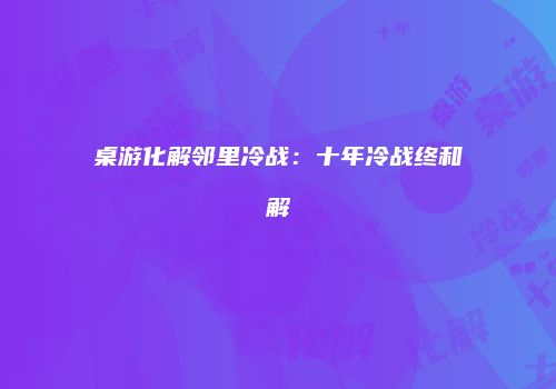 桌游化解邻里冷战：十年冷战终和解