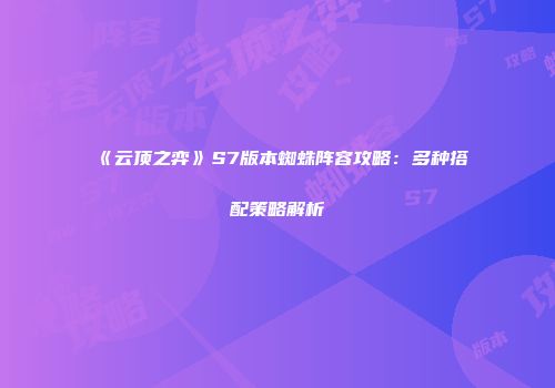 《云顶之弈》S7版本蜘蛛阵容攻略：多种搭配策略解析
