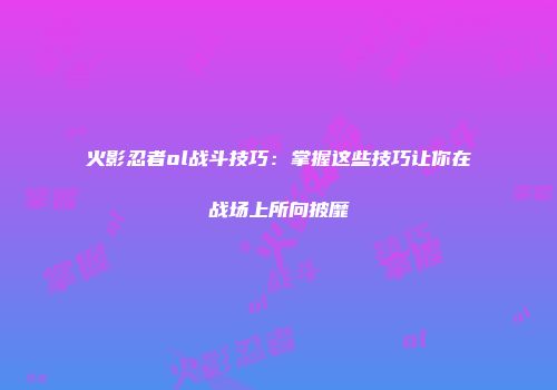 火影忍者ol战斗技巧：掌握这些技巧让你在战场上所向披靡