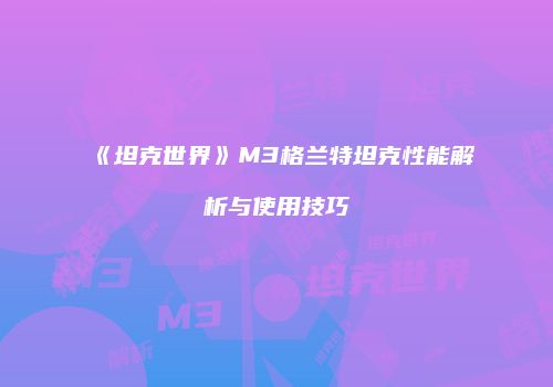 《坦克世界》M3格兰特坦克性能解析与使用技巧