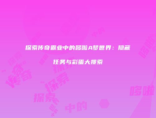 探索传奇霸业中的哆啦A梦世界：隐藏任务与彩蛋大搜索