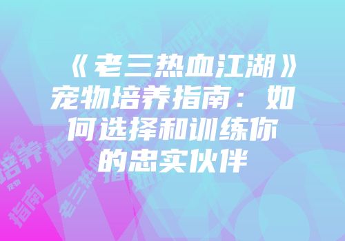 《老三热血江湖》宠物培养指南：如何选择和训练你的忠实伙伴