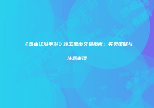 《热血江湖手游》魂玉黑市交易指南：买卖策略与注意事项