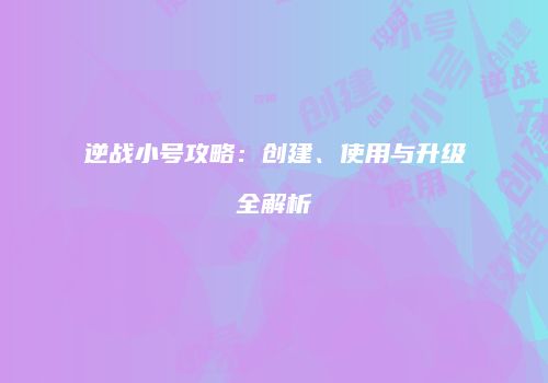 逆战小号攻略：创建、使用与升级全解析