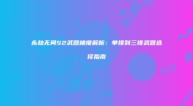 永劫无间S2武器梯度解析：单排到三排武器选择指南