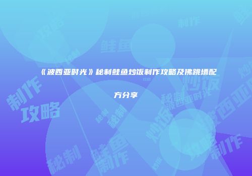 《波西亚时光》秘制鲑鱼炒饭制作攻略及佛跳墙配方分享