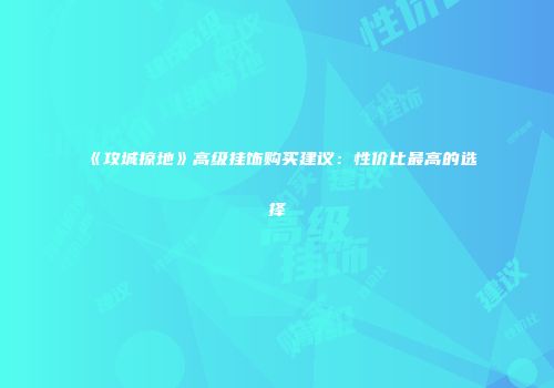 《攻城掠地》高级挂饰购买建议：性价比最高的选择