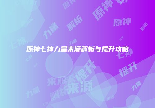 原神七神力量来源解析与提升攻略