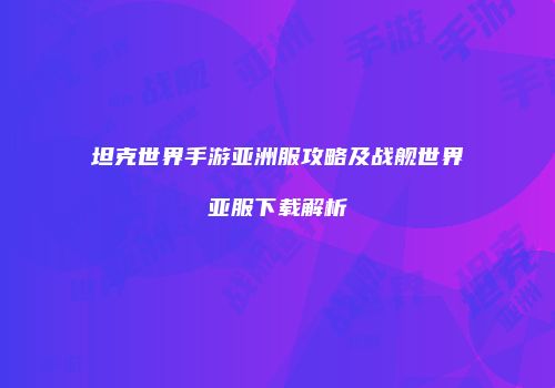 坦克世界手游亚洲服攻略及战舰世界亚服下载解析