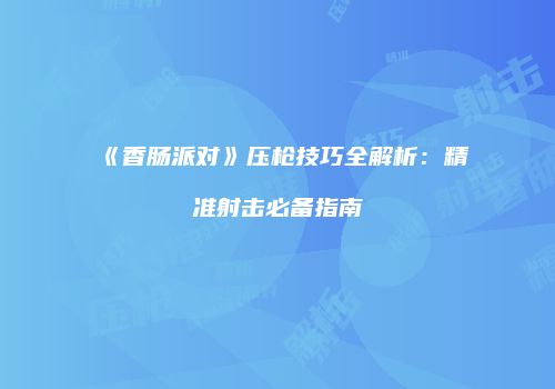 《香肠派对》压枪技巧全解析：精准射击必备指南