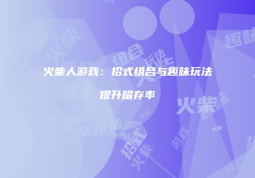 火柴人游戏：招式组合与趣味玩法提升留存率