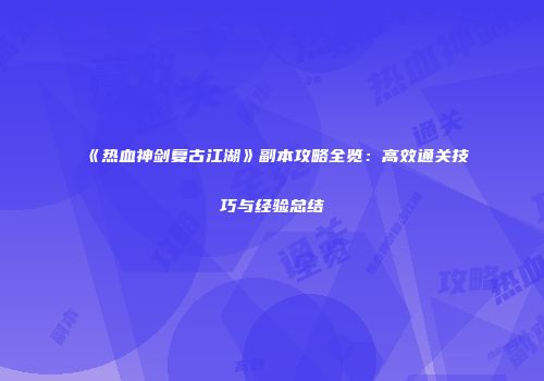 《热血神剑复古江湖》副本攻略全览：高效通关技巧与经验总结