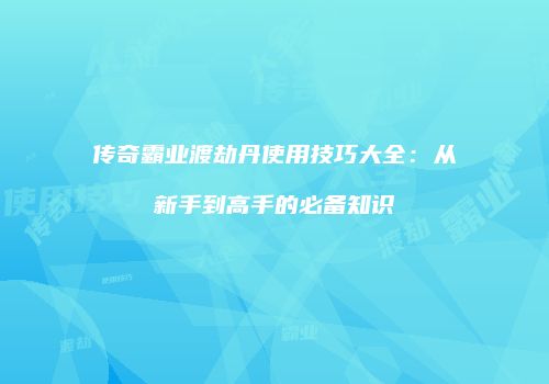 传奇霸业渡劫丹使用技巧大全：从新手到高手的必备知识