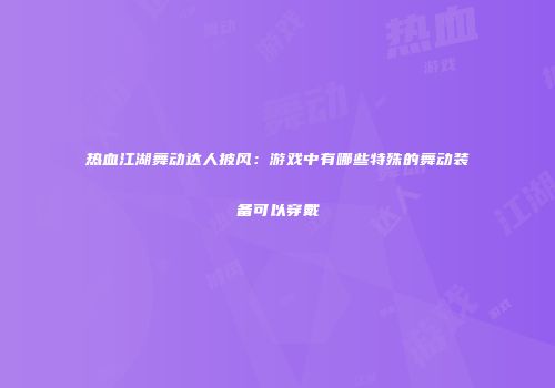 热血江湖舞动达人披风：游戏中有哪些特殊的舞动装备可以穿戴