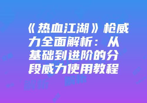 《热血江湖》枪威力全面解析：从基础到进阶的分段威力使用教程