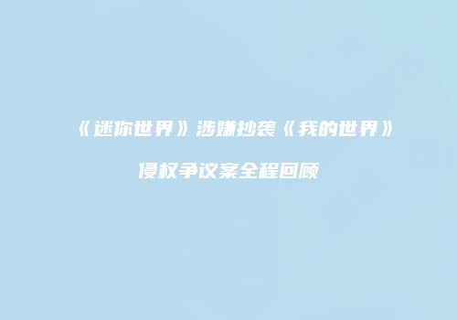 《迷你世界》涉嫌抄袭《我的世界》侵权争议案全程回顾