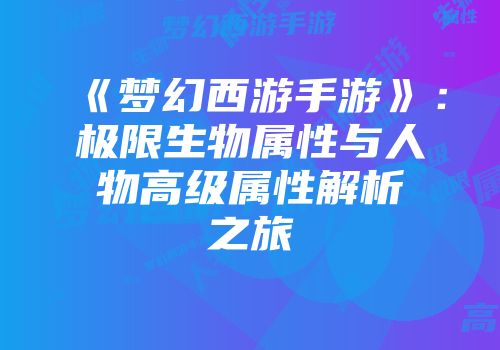 《梦幻西游手游》：极限生物属性与人物高级属性解析之旅
