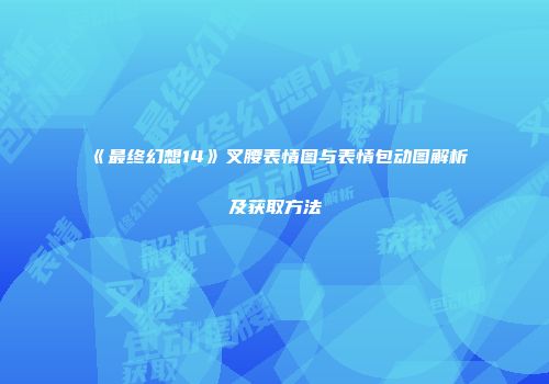 《最终幻想14》叉腰表情图与表情包动图解析及获取方法