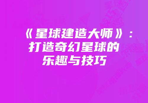 《星球建造大师》：打造奇幻星球的乐趣与技巧