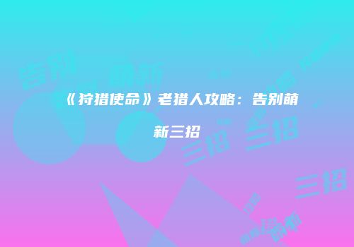 《狩猎使命》老猎人攻略：告别萌新三招