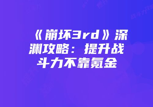 《崩坏3rd》深渊攻略：提升战斗力不靠氪金