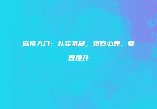 麻将入门：扎实基础，观察心理，复盘提升