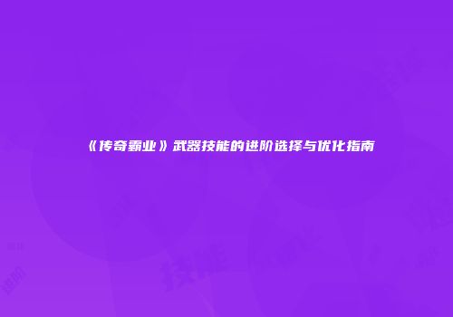 《传奇霸业》武器技能的进阶选择与优化指南