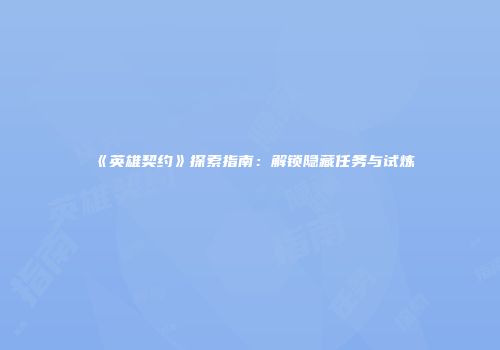 《英雄契约》探索指南：解锁隐藏任务与试炼