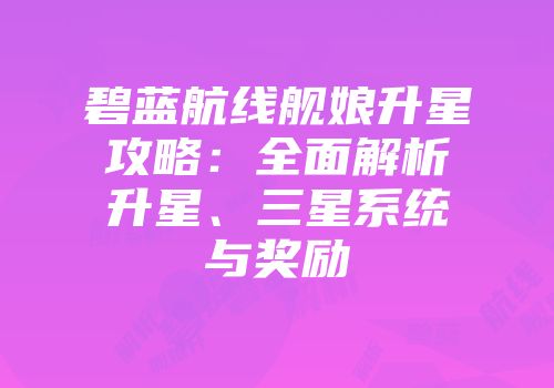 碧蓝航线舰娘升星攻略：全面解析升星、三星系统与奖励