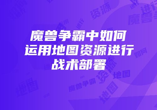 魔兽争霸中如何运用地图资源进行战术部署
