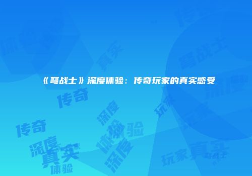 《弩战士》深度体验：传奇玩家的真实感受