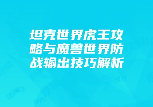 坦克世界虎王攻略与魔兽世界防战输出技巧解析