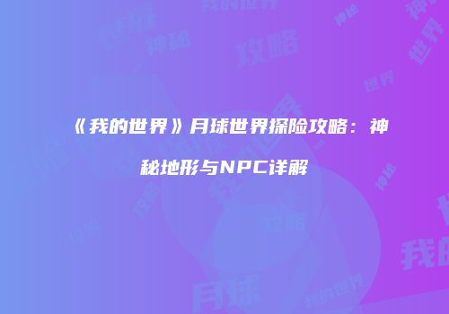 《我的世界》月球世界探险攻略：神秘地形与NPC详解