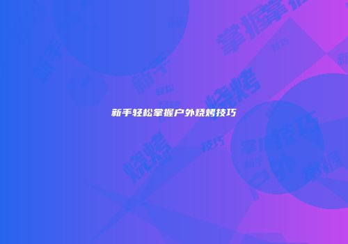 新手轻松掌握户外烧烤技巧