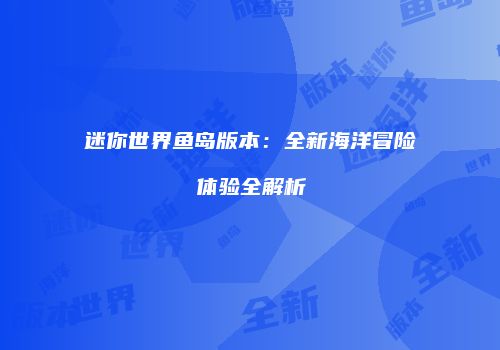 迷你世界鱼岛版本：全新海洋冒险体验全解析