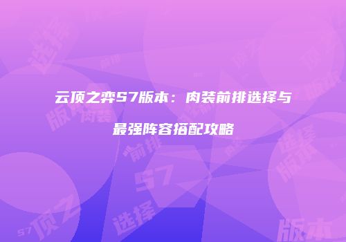 云顶之弈S7版本：肉装前排选择与最强阵容搭配攻略