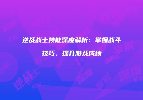 逆战战士技能深度解析：掌握战斗技巧，提升游戏成绩