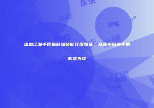 热血江湖手医生游辅技能升级路径：从新手到高手的必备步骤