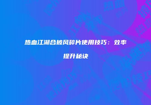 热血江湖合披风碎片使用技巧：效率提升秘诀