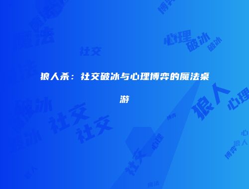 狼人杀：社交破冰与心理博弈的魔法桌游