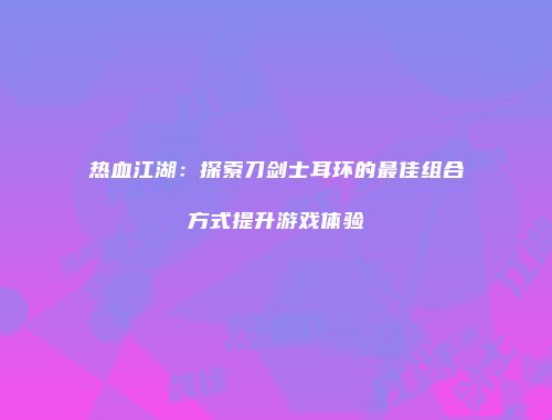 热血江湖：探索刀剑士耳环的最佳组合方式提升游戏体验