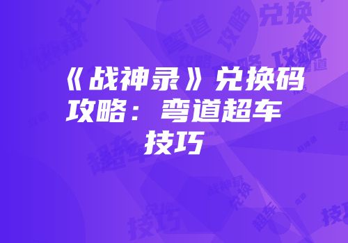 《战神录》兑换码攻略：弯道超车技巧