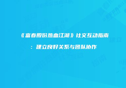 《富春股份热血江湖》社交互动指南：建立良好关系与团队协作