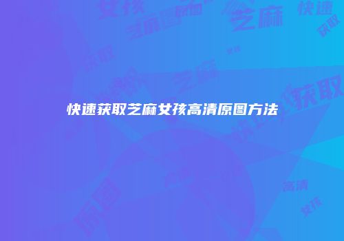快速获取芝麻女孩高清原图方法