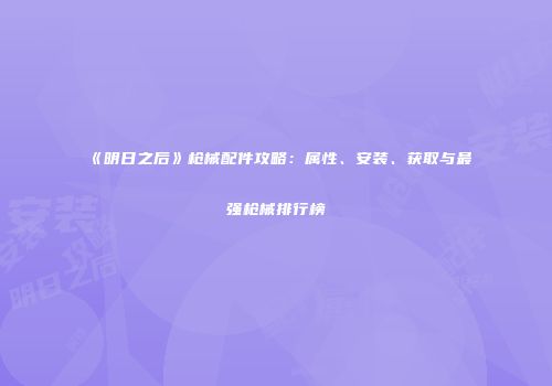 《明日之后》枪械配件攻略：属性、安装、获取与最强枪械排行榜