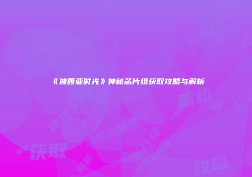 《波西亚时光》神秘芯片组获取攻略与解析