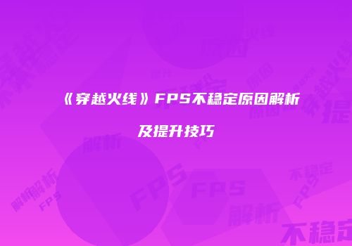 《穿越火线》FPS不稳定原因解析及提升技巧