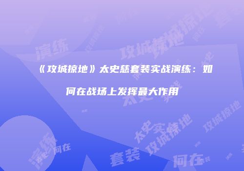 《攻城掠地》太史慈套装实战演练：如何在战场上发挥最大作用